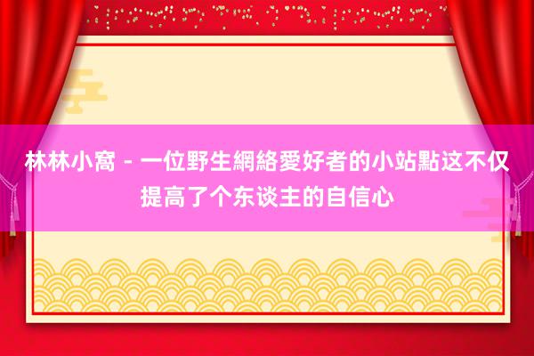 林林小窩 - 一位野生網絡愛好者的小站點这不仅提高了个东谈主的自信心