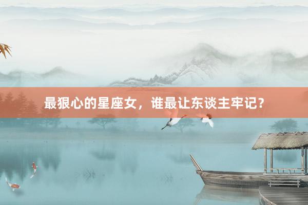 最狠心的星座女，谁最让东谈主牢记？