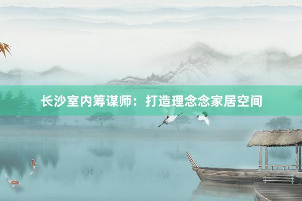 长沙室内筹谋师:打造理念念家居空间