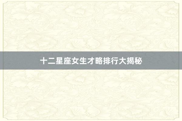 十二星座女生才略排行大揭秘