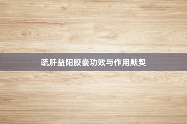 疏肝益阳胶囊功效与作用默契