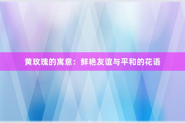 黄玫瑰的寓意:鲜艳友谊与平和的花语