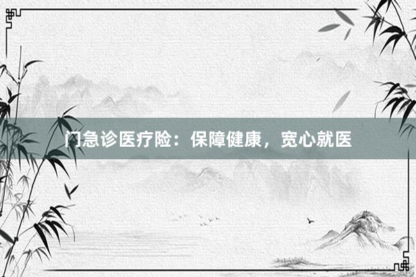 门急诊医疗险：保障健康，宽心就医