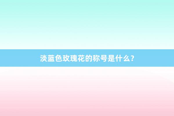 淡蓝色玫瑰花的称号是什么？