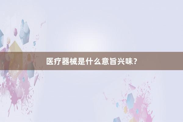 医疗器械是什么意旨兴味？