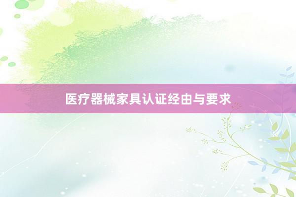 医疗器械家具认证经由与要求