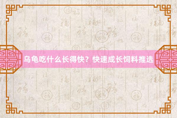 乌龟吃什么长得快？快速成长饲料推选